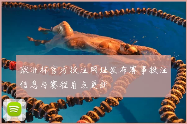 欧洲杯官方投注网址发布赛事投注信息与赛程看点更新
