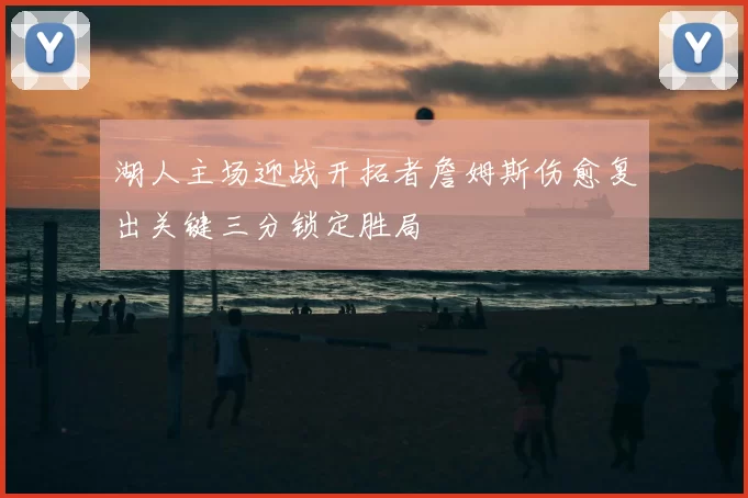 湖人主场迎战开拓者詹姆斯伤愈复出关键三分锁定胜局