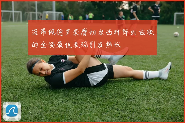 若昂佩德罗荣膺切尔西对阵利兹联的全场最佳表现引发热议