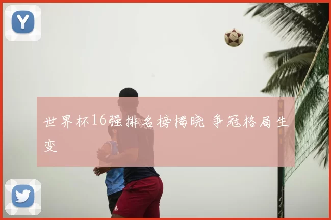 世界杯16强排名榜揭晓 争冠格局生变