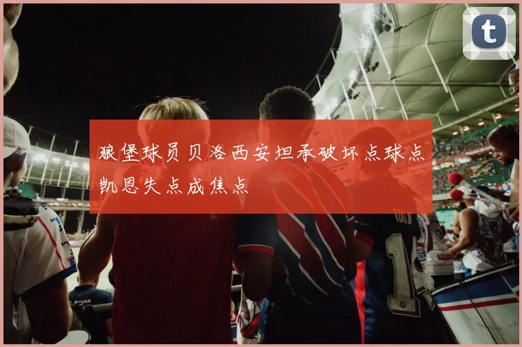 狼堡球员贝洛西安坦承破坏点球点凯恩失点成焦点