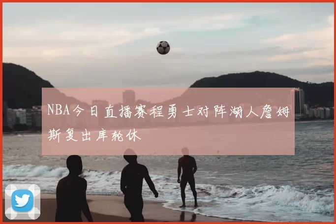NBA今日直播赛程勇士对阵湖人詹姆斯复出库轮休