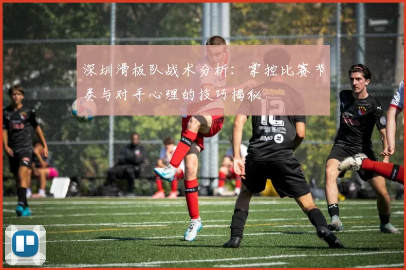 深圳滑板队战术分析：掌控比赛节奏与对手心理的技巧揭秘