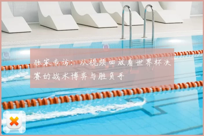独家专访：从视频回放看世界杯决赛的战术博弈与胜负手