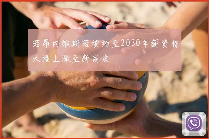 若昂内维斯若续约至2030年薪资将大幅上涨至新高度