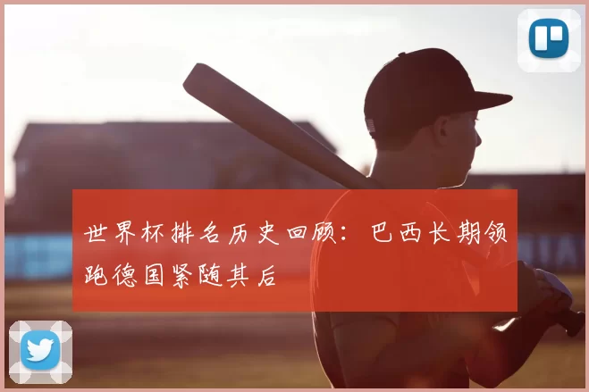 世界杯排名历史回顾：巴西长期领跑德国紧随其后