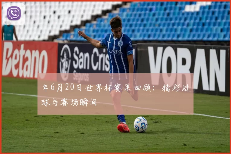 年6月20日世界杯赛果回顾：精彩进球与赛场瞬间