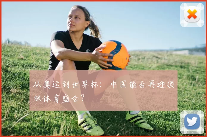从奥运到世界杯:中国能否再迎顶级体育盛会?