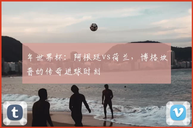 年世界杯:阿根廷vs荷兰,博格坎普的传奇进球时刻