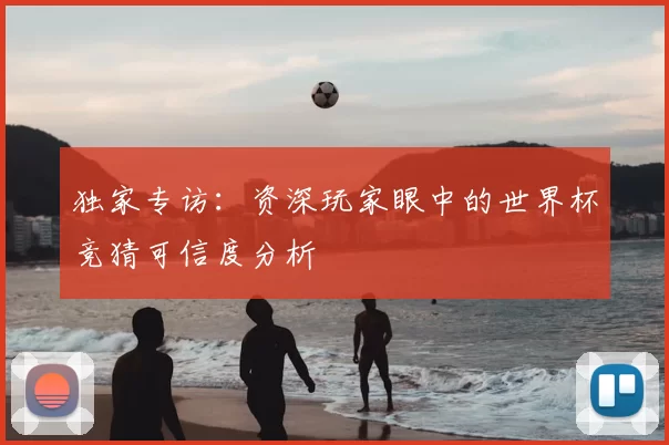 独家专访：资深玩家眼中的世界杯竞猜可信度分析