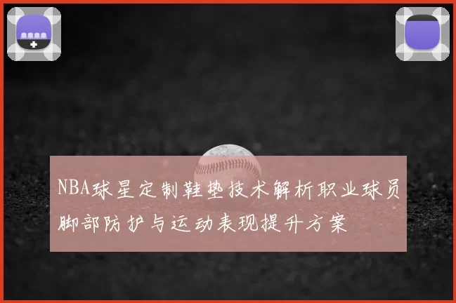 NBA球星定制鞋垫技术解析职业球员脚部防护与运动表现提升方案
