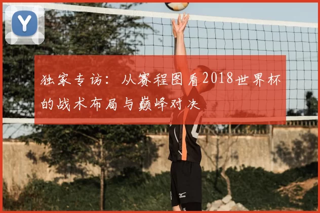 独家专访：从赛程图看2018世界杯的战术布局与巅峰对决