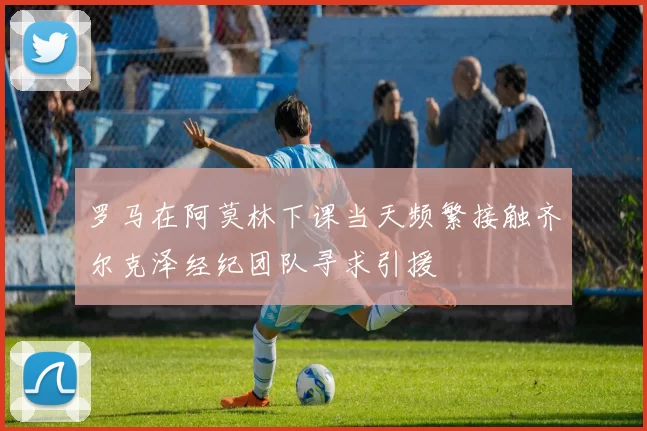 罗马在阿莫林下课当天频繁接触齐尔克泽经纪团队寻求引援
