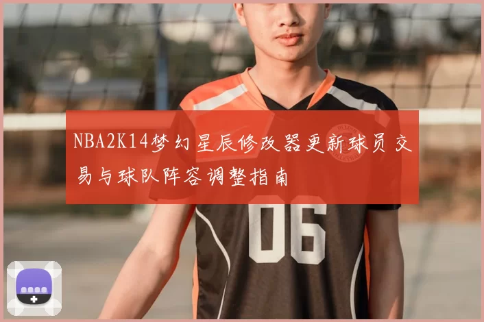 NBA2K14梦幻星辰修改器更新球员交易与球队阵容调整指南