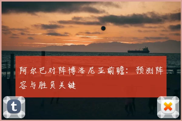 阿尔巴对阵博洛尼亚前瞻：预测阵容与胜负关键