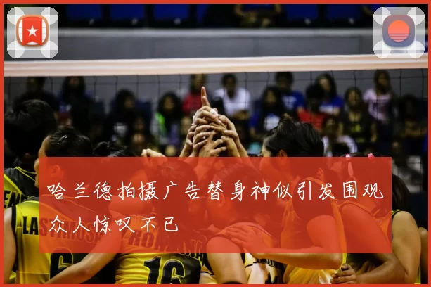 哈兰德拍摄广告替身神似引发围观众人惊叹不已