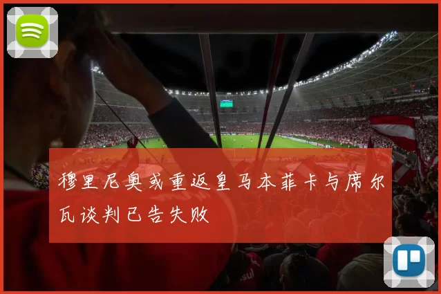 穆里尼奥或重返皇马本菲卡与席尔瓦谈判已告失败