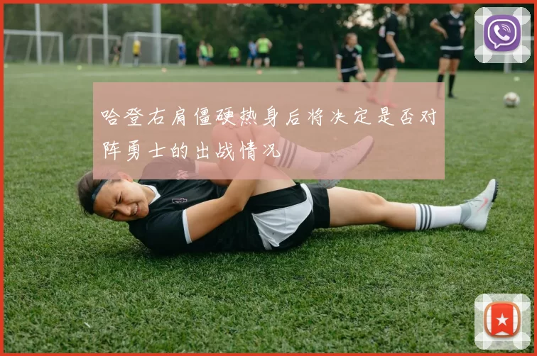 哈登右肩僵硬热身后将决定是否对阵勇士的出战情况
