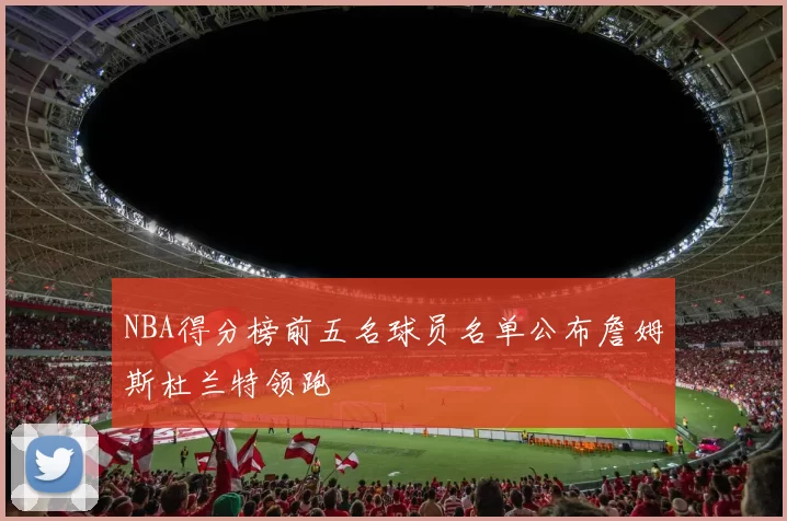 NBA得分榜前五名球员名单公布詹姆斯杜兰特领跑