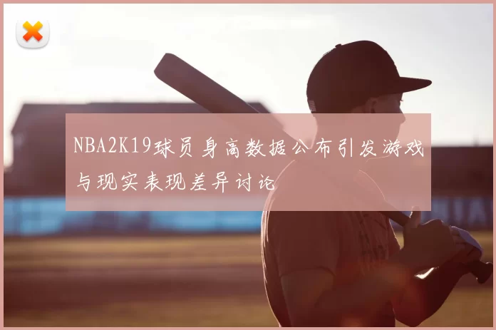 NBA2K19球员身高数据公布引发游戏与现实表现差异讨论