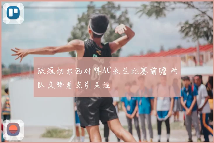 欧冠切尔西对阵AC米兰比赛前瞻 两队交锋看点引关注