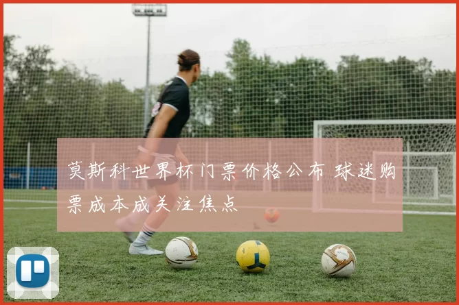 莫斯科世界杯门票价格公布 球迷购票成本成关注焦点