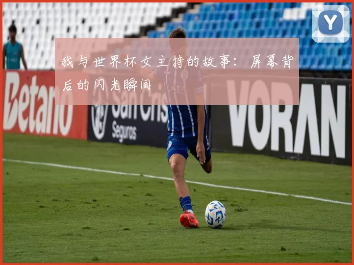 我与世界杯女主持的故事：屏幕背后的闪光瞬间
