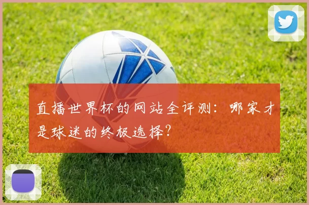 直播世界杯的网站全评测：哪家才是球迷的终极选择？