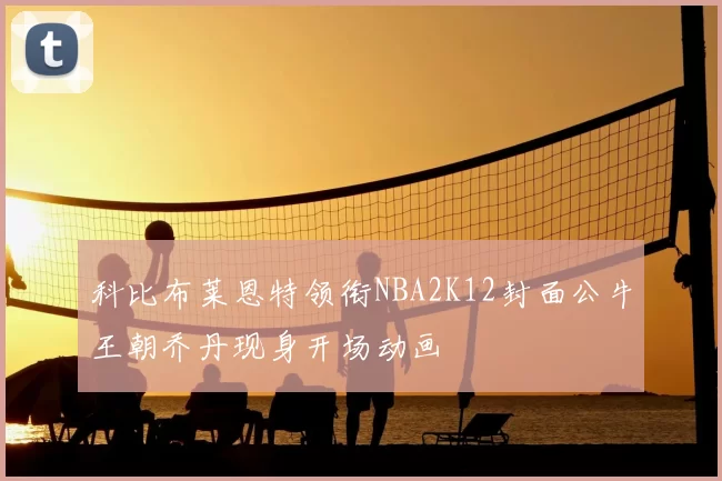 科比布莱恩特领衔NBA2K12封面公牛王朝乔丹现身开场动画