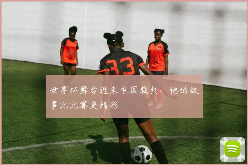 世界杯舞台迎来中国裁判，他的故事比比赛更精彩