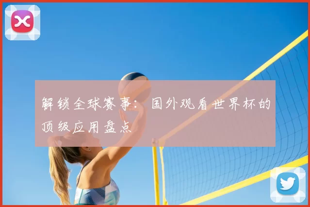 解锁全球赛事：国外观看世界杯的顶级应用盘点