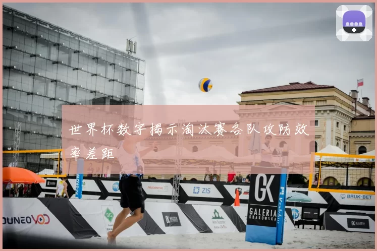 世界杯数字揭示淘汰赛各队攻防效率差距