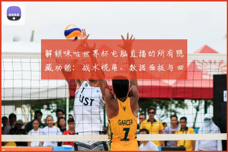 解锁咪咕世界杯电脑直播的所有隐藏功能：战术视角、数据面板与回放分析