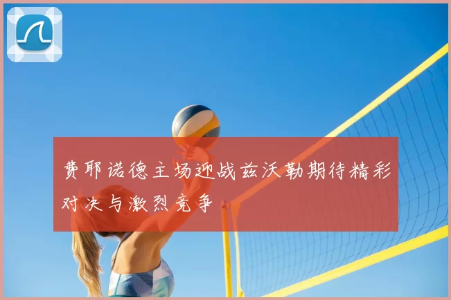 费耶诺德主场迎战兹沃勒期待精彩对决与激烈竞争