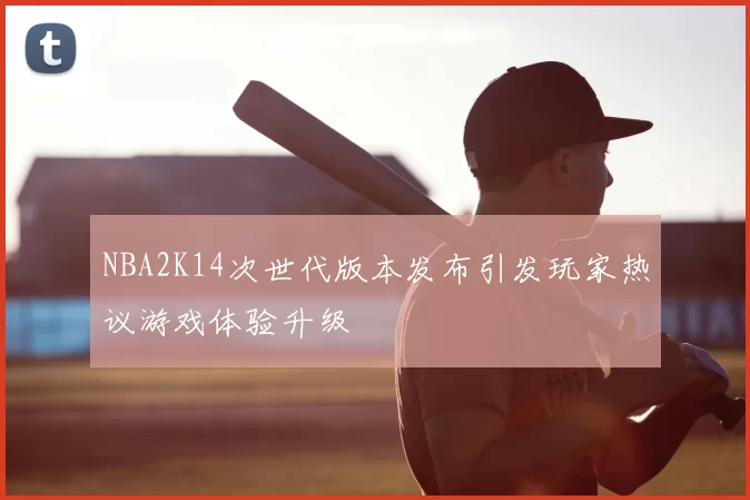 NBA2K14次世代版本发布引发玩家热议游戏体验升级