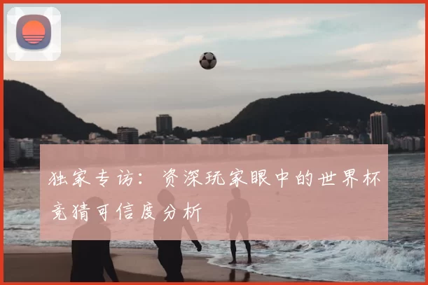 独家专访：资深玩家眼中的世界杯竞猜可信度分析
