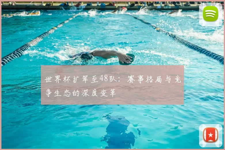 世界杯扩军至48队：赛事格局与竞争生态的深度变革