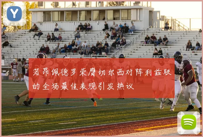 若昂佩德罗荣膺切尔西对阵利兹联的全场最佳表现引发热议