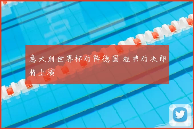 意大利世界杯对阵德国 经典对决即将上演