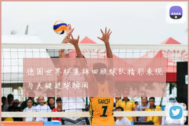 德国世界杯集锦回顾球队精彩表现与关键进球瞬间