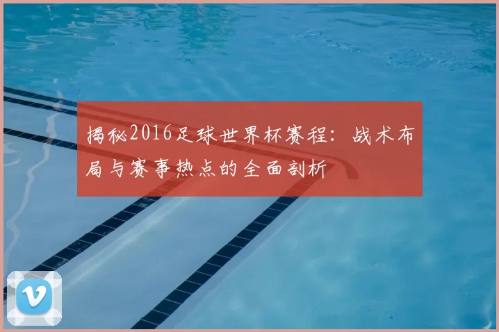 揭秘2016足球世界杯赛程：战术布局与赛事热点的全面剖析