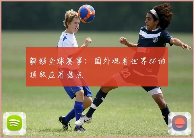 解锁全球赛事：国外观看世界杯的顶级应用盘点
