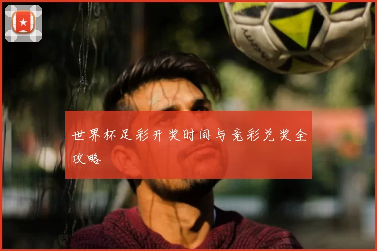 世界杯足彩开奖时间与竞彩兑奖全攻略