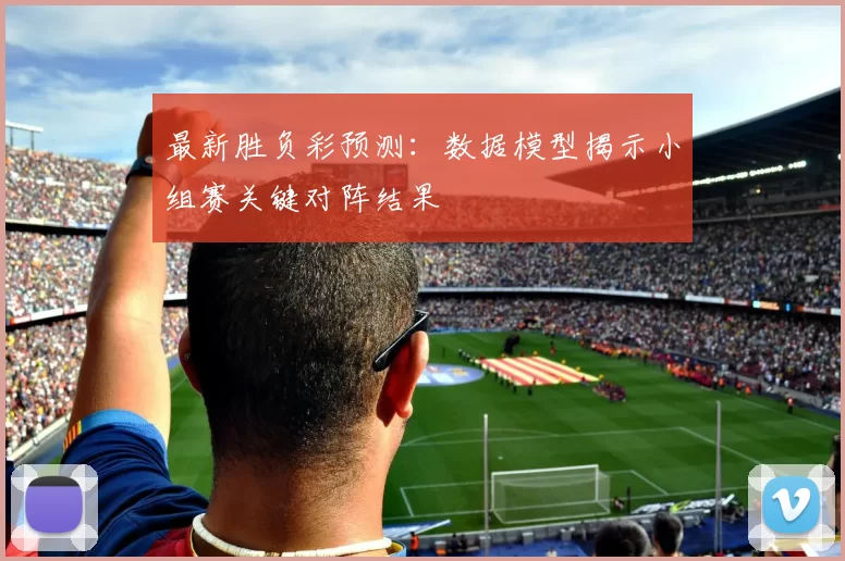 最新胜负彩预测:数据模型揭示小组赛关键对阵结果