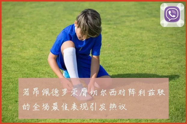 若昂佩德罗荣膺切尔西对阵利兹联的全场最佳表现引发热议