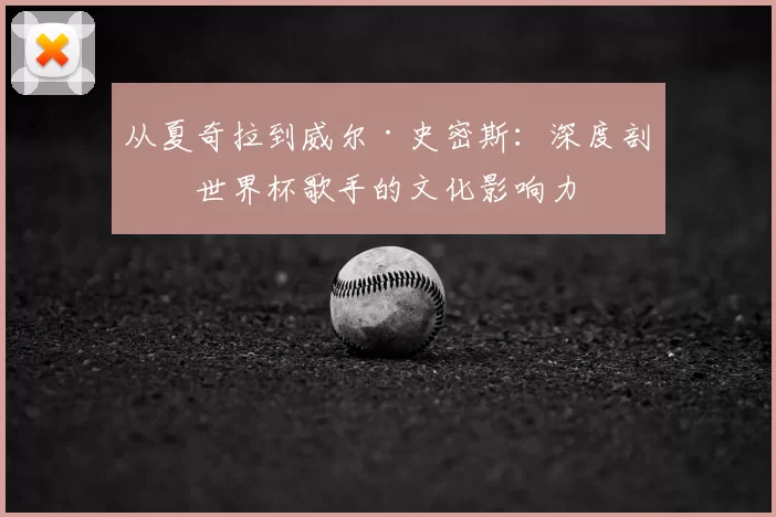 从夏奇拉到威尔·史密斯：深度剖析世界杯歌手的文化影响力